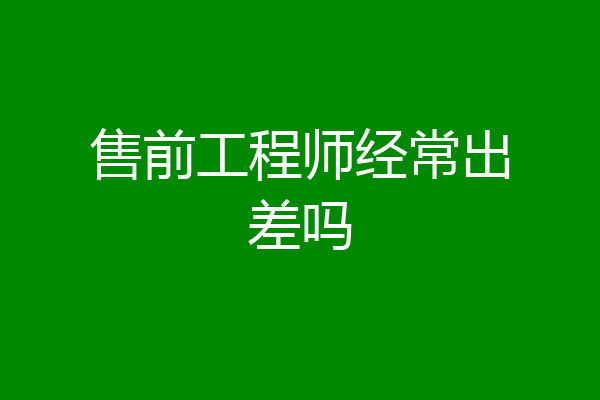 售前工程师经常出差吗