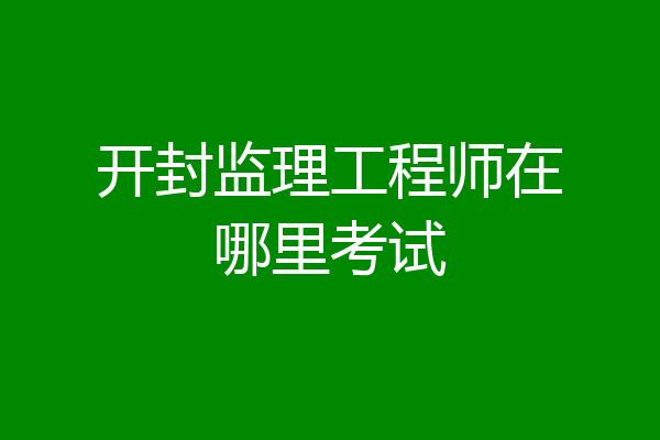 开封监理工程师在哪里考试