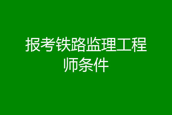 报考铁路监理工程师条件