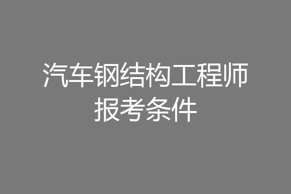 汽车钢结构工程师报考条件