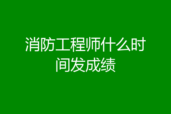 消防工程师什么时间发成绩