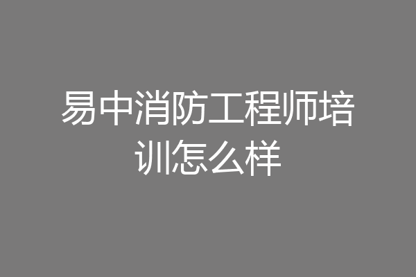易中消防工程师培训怎么样