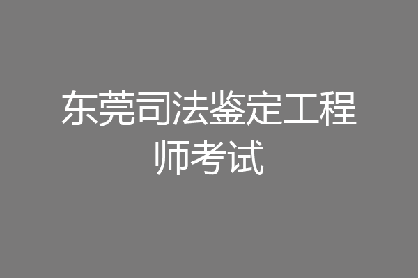 东莞司法鉴定工程师考试