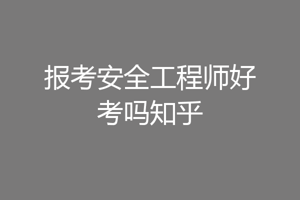 报考安全工程师好考吗知乎