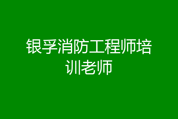 银孚消防工程师培训老师