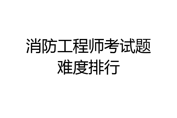消防工程师考试题难度排行