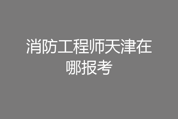消防工程师天津在哪报考