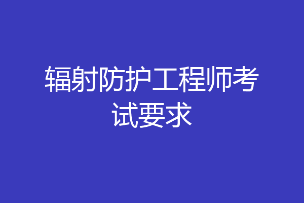 辐射防护工程师考试要求