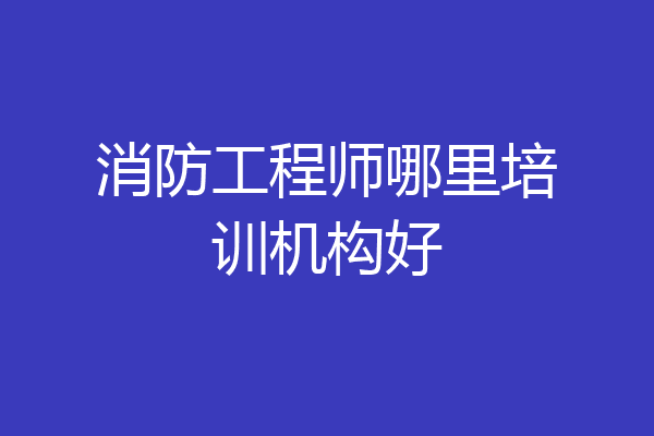 消防工程师哪里培训机构好