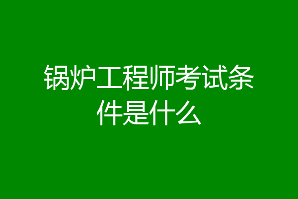 锅炉工程师考试条件是什么