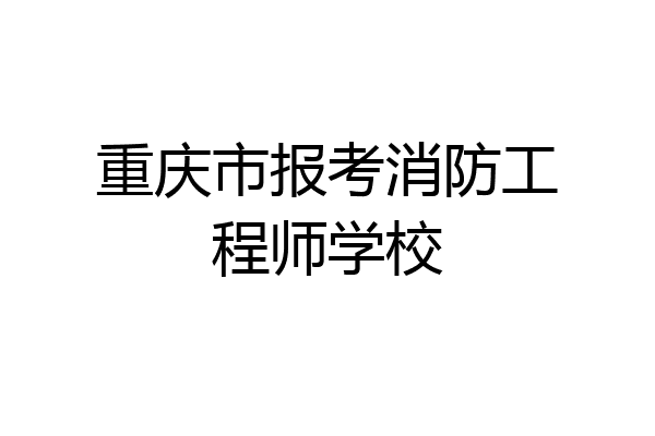 重庆市报考消防工程师学校
