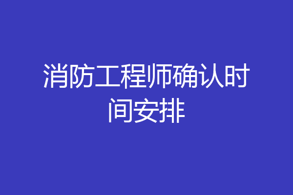 消防工程师确认时间安排