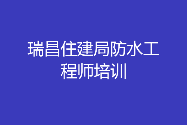 瑞昌住建局防水工程师培训