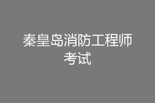 秦皇岛消防工程师考试