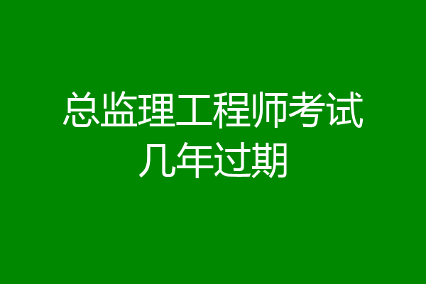 总监理工程师考试几年过期