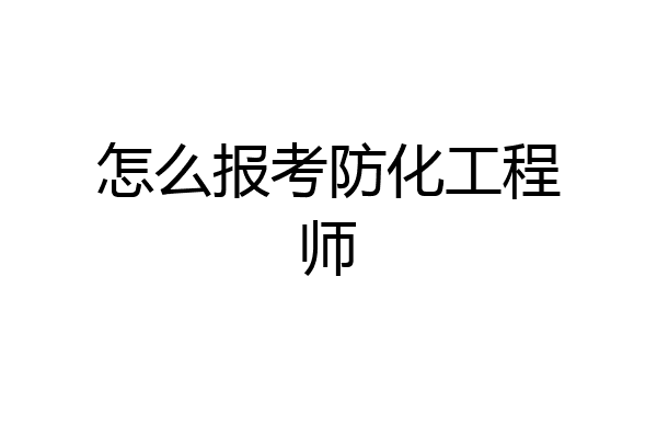 怎么报考防化工程师