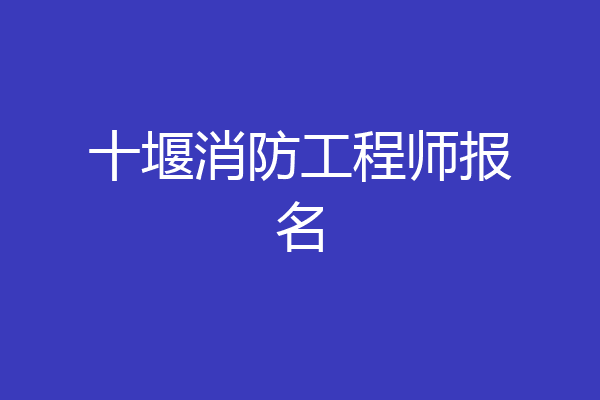 十堰消防工程师报名