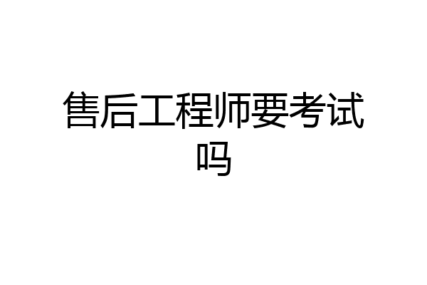 售后工程师要考试吗