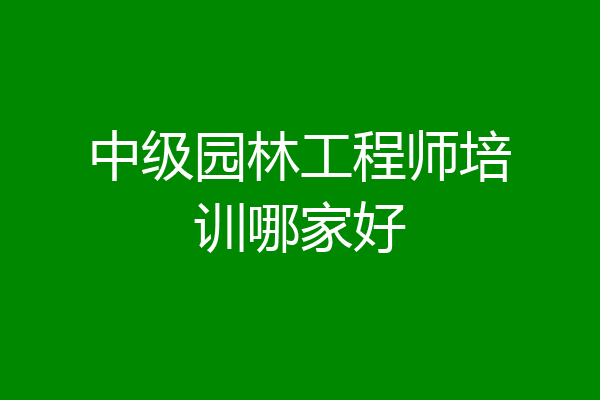 中级园林工程师培训哪家好