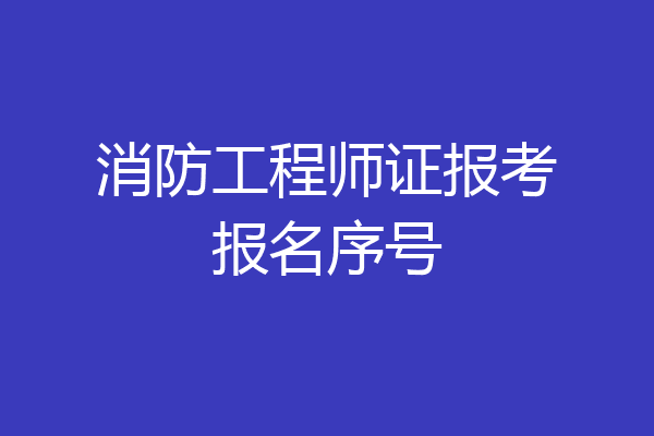 消防工程师证报考报名序号