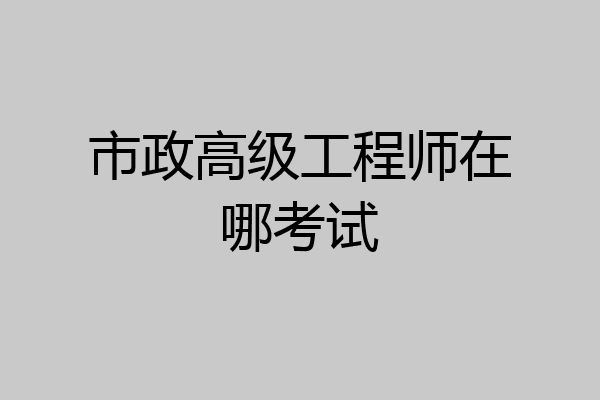 市政高级工程师在哪考试
