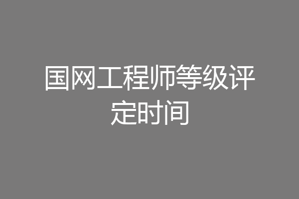 国网工程师等级评定时间