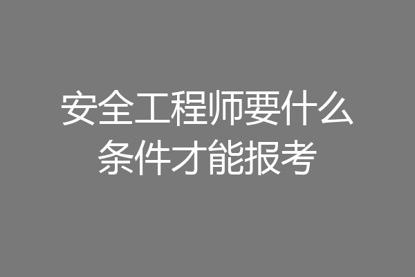 安全工程师要什么条件才能报考