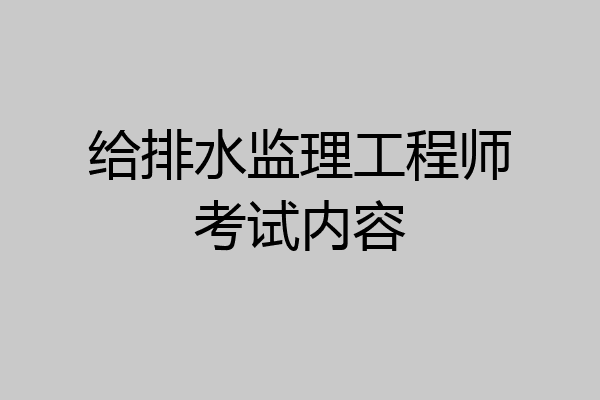 给排水监理工程师考试内容