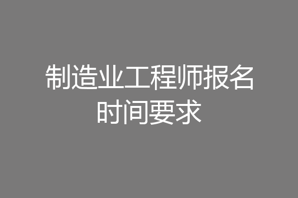 制造业工程师报名时间要求