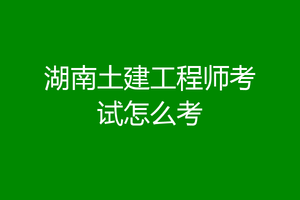 湖南土建工程师考试怎么考