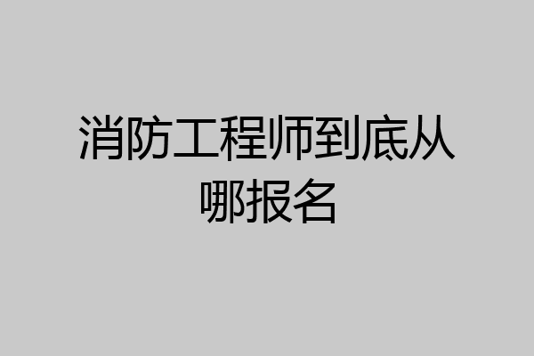 消防工程师到底从哪报名