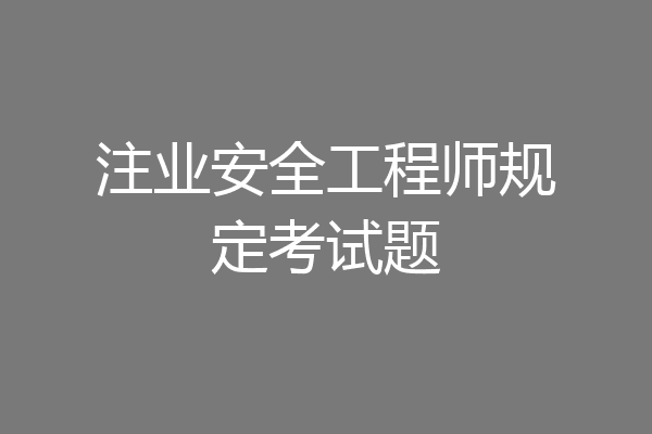 注业安全工程师规定考试题