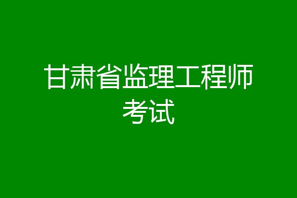 甘肃省监理工程师考试