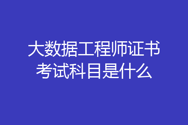 大数据工程师证书考试科目是什么