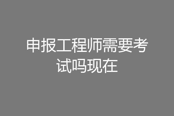 申报工程师需要考试吗现在