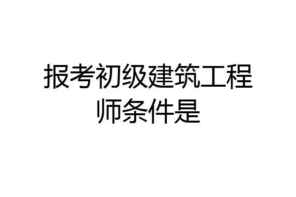 报考初级建筑工程师条件是