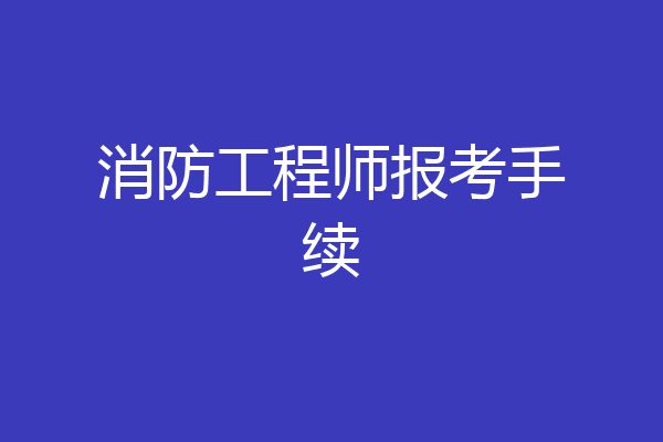 消防工程师报考手续