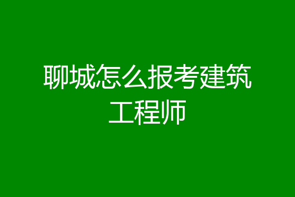 聊城怎么报考建筑工程师