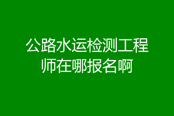 公路水运检测工程师在哪报名啊