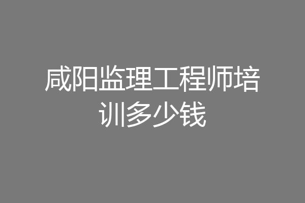 咸阳监理工程师培训多少钱