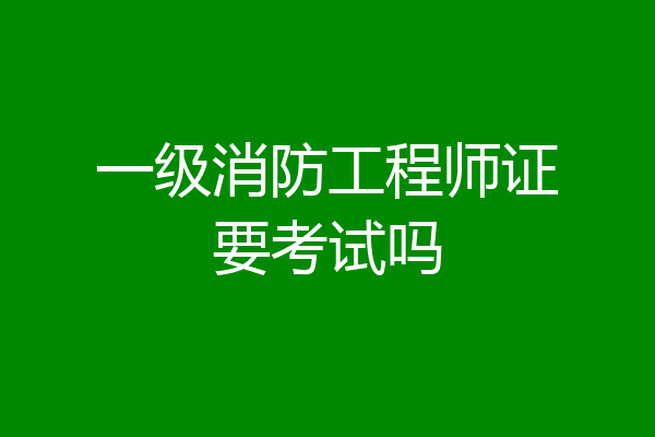 一级消防工程师证要考试吗