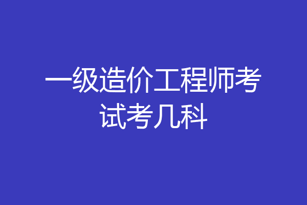 一级造价工程师考试考几科