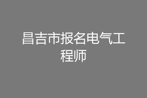 昌吉市报名电气工程师