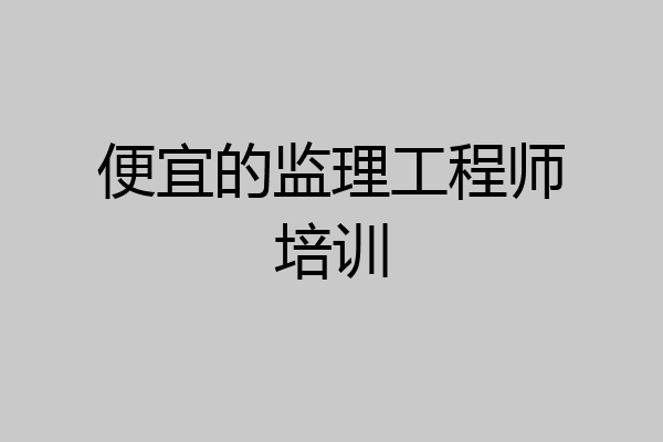 便宜的监理工程师培训
