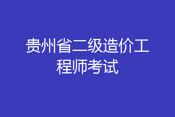 贵州省二级造价工程师考试