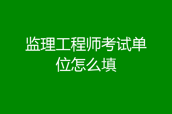 监理工程师考试单位怎么填