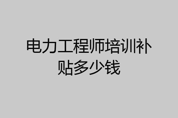 电力工程师培训补贴多少钱