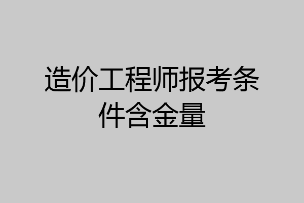 造价工程师报考条件含金量
