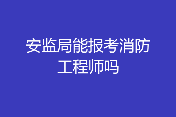 安监局能报考消防工程师吗