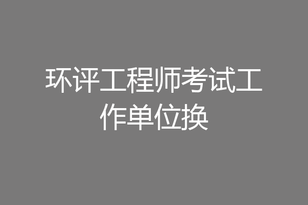 环评工程师考试工作单位换